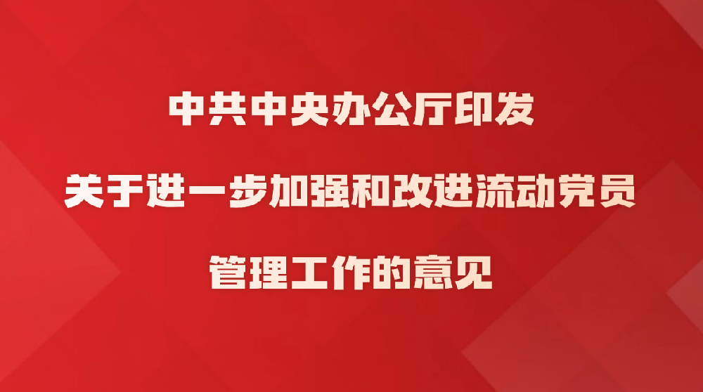 中共中央办公厅印发《关于进一步加强和改进流动党员管理工作的意见》